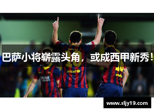 巴萨小将崭露头角，或成西甲新秀！