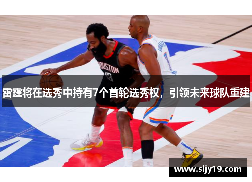 雷霆将在选秀中持有7个首轮选秀权，引领未来球队重建