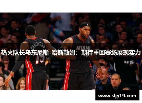 热火队长乌东尼斯-哈斯勒姆：期待重回赛场展现实力