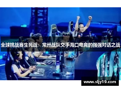 全球挑战赛生死战：常州战队交手海口电竞的强强对话之战