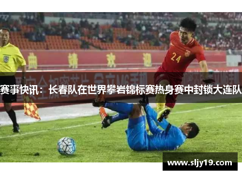 赛事快讯：长春队在世界攀岩锦标赛热身赛中封锁大连队