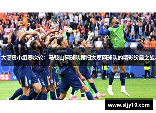 大满贯小组赛次轮：马鞍山网球队横扫太原网球队的精彩纷呈之战
